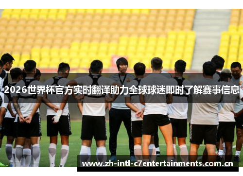 2026世界杯官方实时翻译助力全球球迷即时了解赛事信息 2026世界杯官方实时翻译助力全球球迷即时了解赛事信息