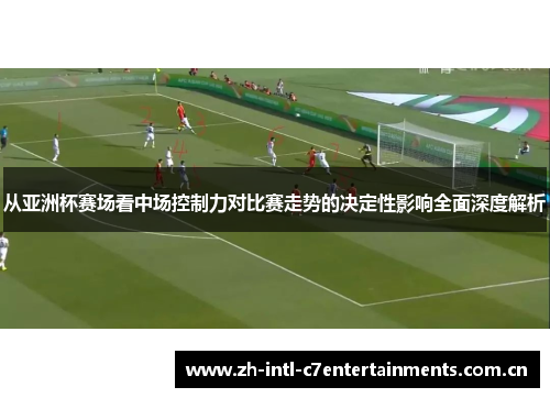 从亚洲杯赛场看中场控制力对比赛走势的决定性影响全面深度解析