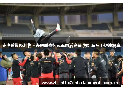 克洛普带领利物浦夺得联赛杯冠军圆满谢幕 为红军写下辉煌篇章 克洛普带领利物浦夺得联赛杯冠军圆满谢幕 为红军写下辉煌篇章