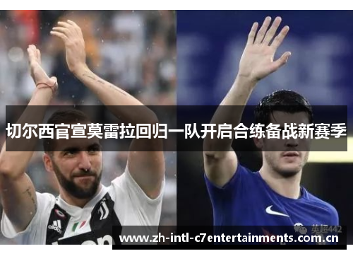 切尔西官宣莫雷拉回归一队开启合练备战新赛季 切尔西官宣莫雷拉回归一队开启合练备战新赛季