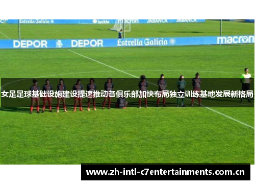 女足足球基础设施建设提速推动各俱乐部加快布局独立训练基地发展新格局 女足足球基础设施建设提速推动各俱乐部加快布局独立训练基地发展新格局