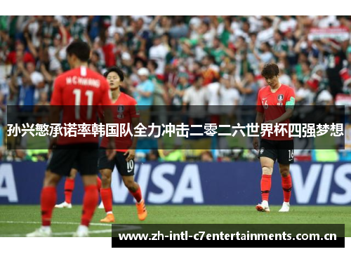孙兴慜承诺率韩国队全力冲击二零二六世界杯四强梦想 孙兴慜承诺率韩国队全力冲击二零二六世界杯四强梦想