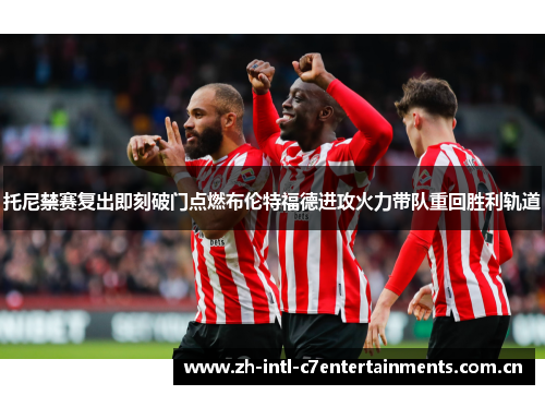 托尼禁赛复出即刻破门点燃布伦特福德进攻火力带队重回胜利轨道 托尼禁赛复出即刻破门点燃布伦特福德进攻火力带队重回胜利轨道