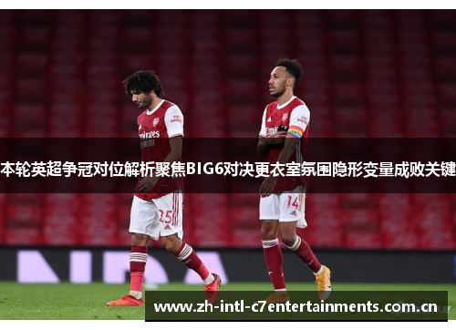 本轮英超争冠对位解析聚焦BIG6对决更衣室氛围隐形变量成败关键 本轮英超争冠对位解析聚焦BIG6对决更衣室氛围隐形变量成败关键