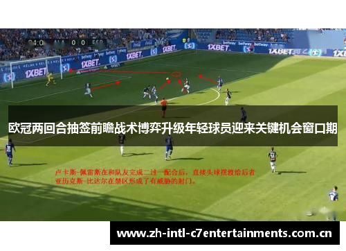 欧冠两回合抽签前瞻战术博弈升级年轻球员迎来关键机会窗口期 欧冠两回合抽签前瞻战术博弈升级年轻球员迎来关键机会窗口期