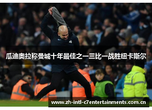 瓜迪奥拉称曼城十年最佳之一三比一战胜纽卡斯尔 瓜迪奥拉称曼城十年最佳之一三比一战胜纽卡斯尔